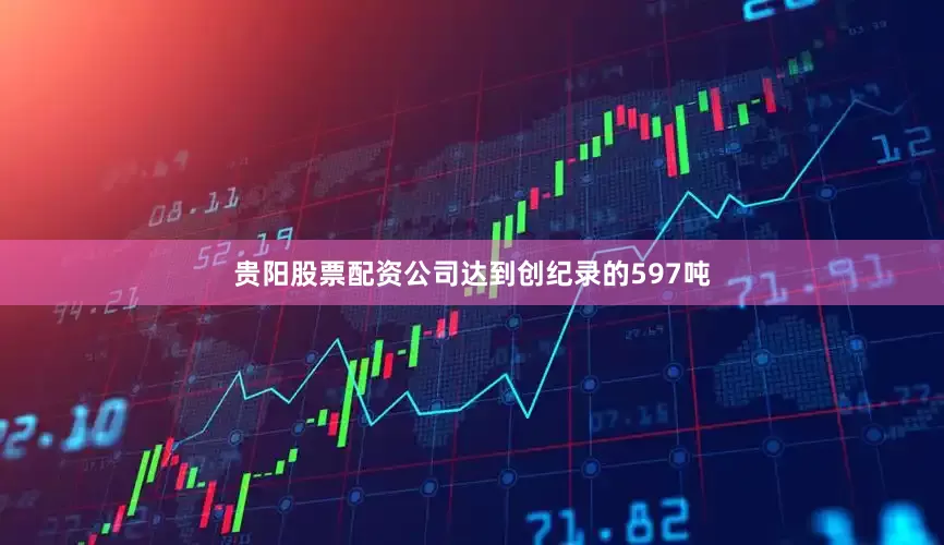 贵阳股票配资公司达到创纪录的597吨