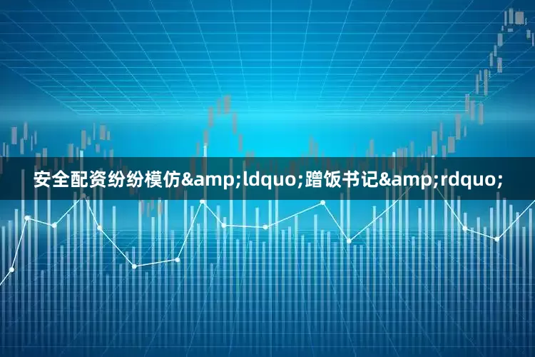安全配资纷纷模仿&ldquo;蹭饭书记&rdquo;