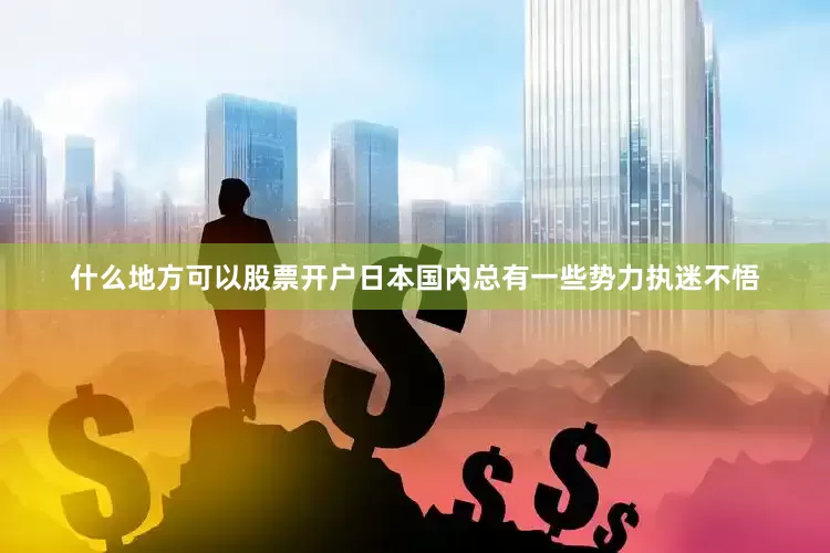 什么地方可以股票开户日本国内总有一些势力执迷不悟