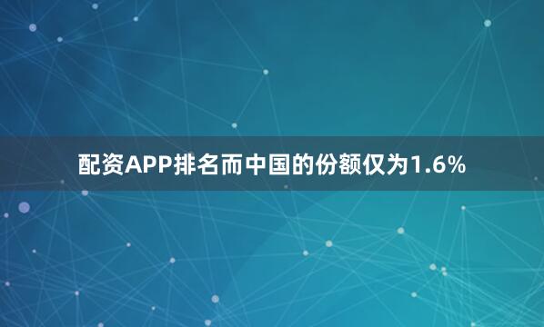 配资APP排名而中国的份额仅为1.6%