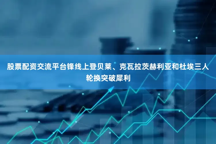 股票配资交流平台锋线上登贝莱、克瓦拉茨赫利亚和杜埃三人轮换突破犀利