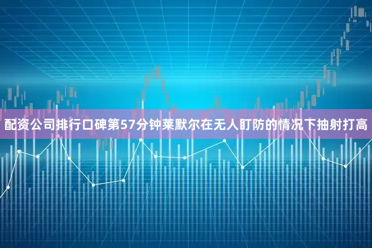 配资公司排行口碑第57分钟莱默尔在无人盯防的情况下抽射打高