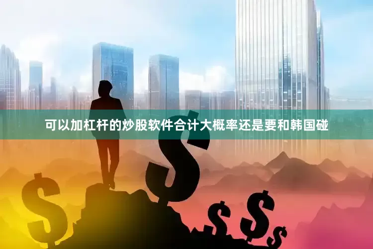 可以加杠杆的炒股软件合计大概率还是要和韩国碰